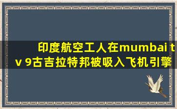 印度航空工人在mumbai tv 9古吉拉特邦被吸入飞机引擎